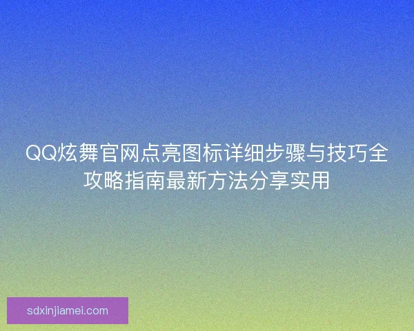 QQ炫舞官网点亮图标详细步骤与技巧全攻略指南最新方法分享实用