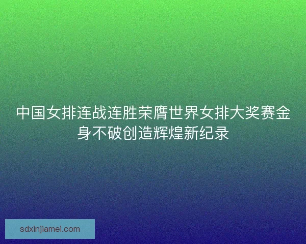 中国女排连战连胜荣膺世界女排大奖赛金身不破创造辉煌新纪录 中国女排连战连胜荣膺世界女排大奖赛金身不破创造辉煌新纪录