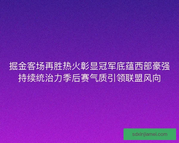 掘金客场再胜热火彰显冠军底蕴西部豪强持续统治力季后赛气质引领联盟风向