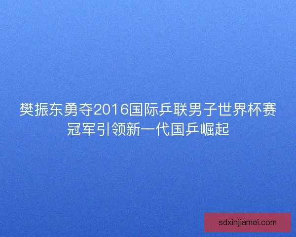樊振东勇夺2016国际乒联男子世界杯赛冠军引领新一代国乒崛起