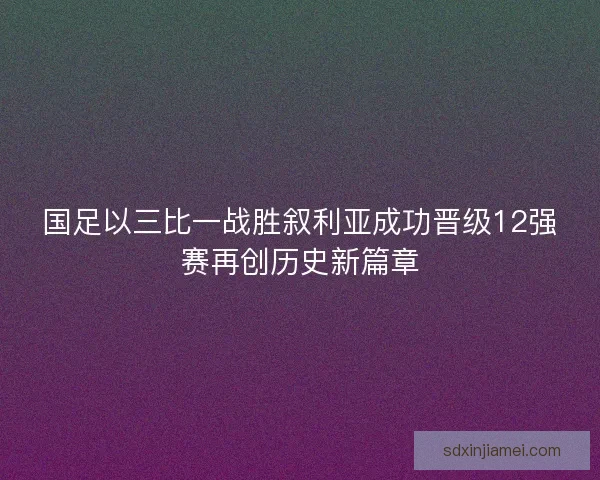 国足以三比一战胜叙利亚成功晋级12强赛再创历史新篇章 国足以三比一战胜叙利亚成功晋级12强赛再创历史新篇章
