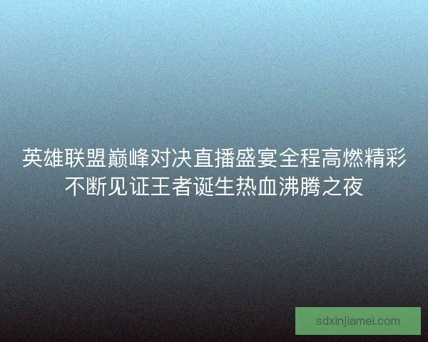 英雄联盟巅峰对决直播盛宴全程高燃精彩不断见证王者诞生热血沸腾之夜 英雄联盟巅峰对决直播盛宴全程高燃精彩不断见证王者诞生热血沸腾之夜