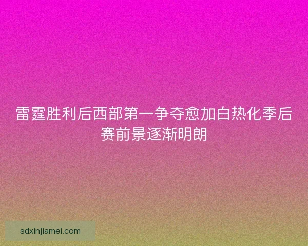 雷霆胜利后西部第一争夺愈加白热化季后赛前景逐渐明朗 雷霆胜利后西部第一争夺愈加白热化季后赛前景逐渐明朗