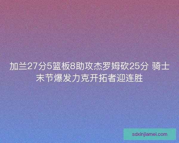 加兰27分5篮板8助攻杰罗姆砍25分 骑士末节爆发力克开拓者迎连胜