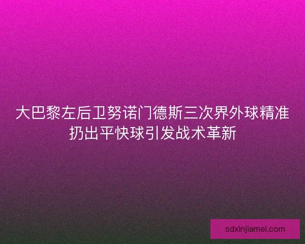 大巴黎左后卫努诺门德斯三次界外球精准扔出平快球引发战术革新 大巴黎左后卫努诺门德斯三次界外球精准扔出平快球引发战术革新