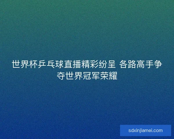 世界杯乒乓球直播精彩纷呈 各路高手争夺世界冠军荣耀 世界杯乒乓球直播精彩纷呈 各路高手争夺世界冠军荣耀