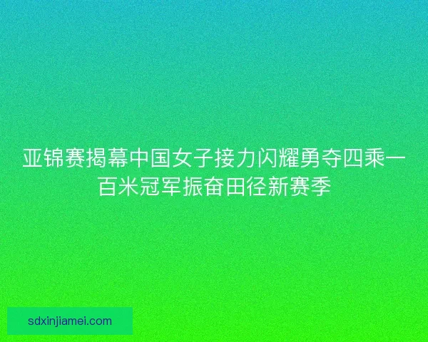 亚锦赛揭幕中国女子接力闪耀勇夺四乘一百米冠军振奋田径新赛季 亚锦赛揭幕中国女子接力闪耀勇夺四乘一百米冠军振奋田径新赛季