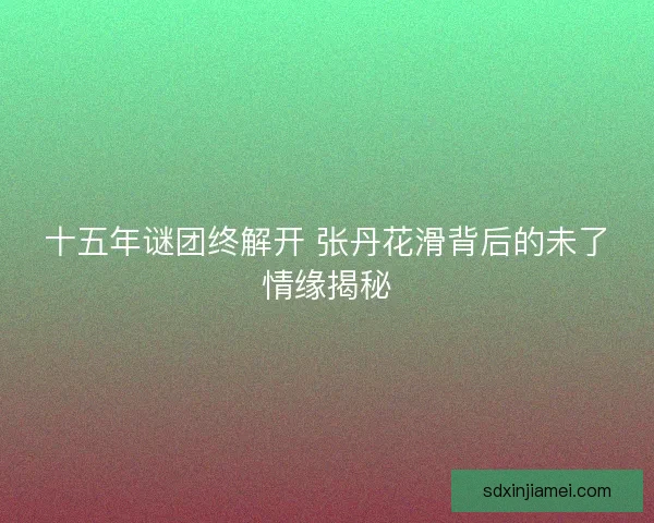 十五年谜团终解开 张丹花滑背后的未了情缘揭秘 十五年谜团终解开 张丹花滑背后的未了情缘揭秘