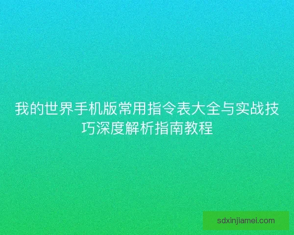 我的世界手机版常用指令表大全与实战技巧深度解析指南教程