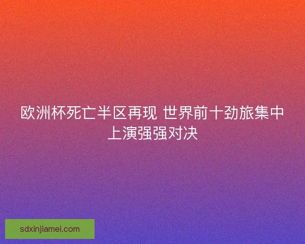 欧洲杯死亡半区再现 世界前十劲旅集中上演强强对决 欧洲杯死亡半区再现 世界前十劲旅集中上演强强对决