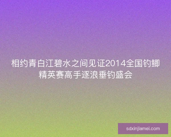 相约青白江碧水之间见证2014全国钓鲫精英赛高手逐浪垂钓盛会 相约青白江碧水之间见证2014全国钓鲫精英赛高手逐浪垂钓盛会