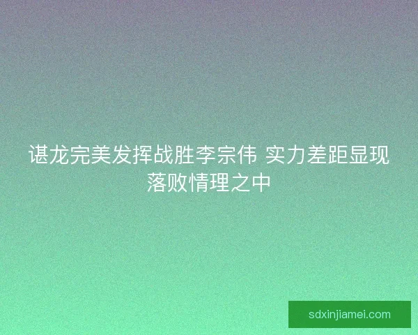 谌龙完美发挥战胜李宗伟 实力差距显现落败情理之中