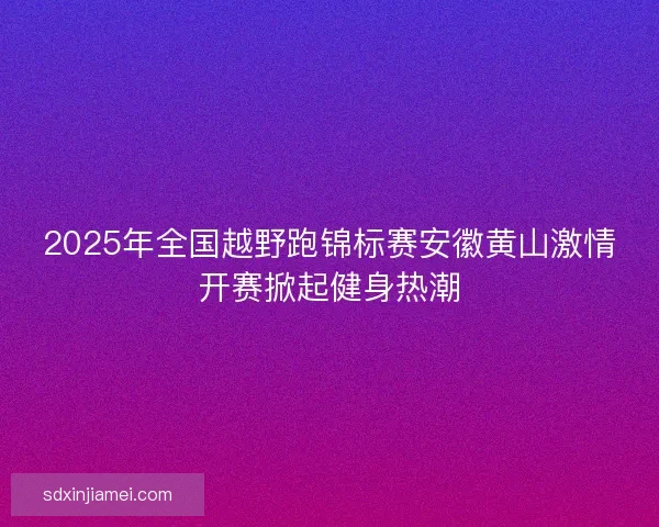 2025年全国越野跑锦标赛安徽黄山激情开赛掀起健身热潮