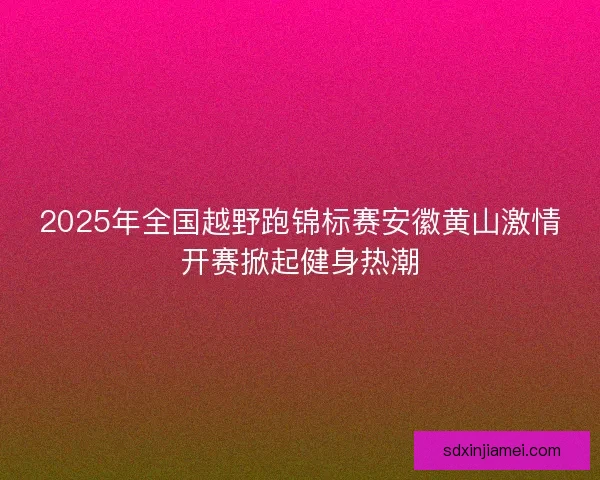 2025年全国越野跑锦标赛安徽黄山激情开赛掀起健身热潮