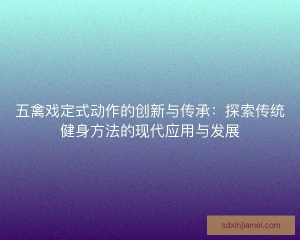 五禽戏定式动作的创新与传承：探索传统健身方法的现代应用与发展