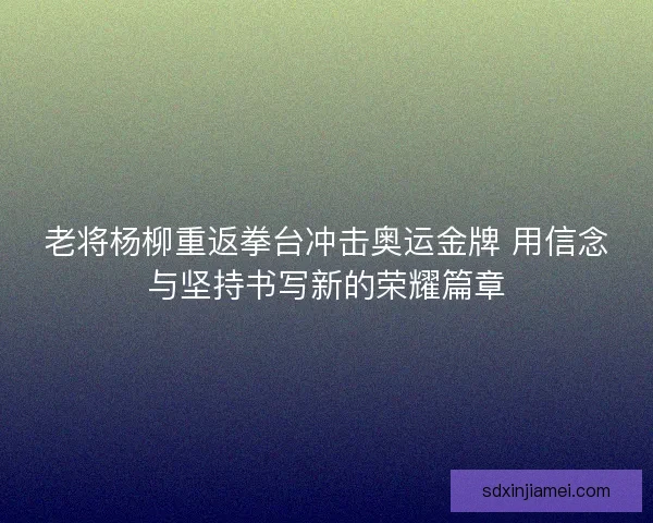 老将杨柳重返拳台冲击奥运金牌 用信念与坚持书写新的荣耀篇章 老将杨柳重返拳台冲击奥运金牌 用信念与坚持书写新的荣耀篇章