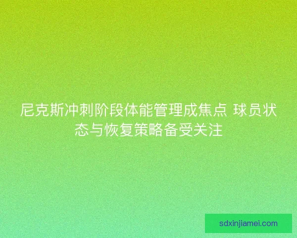 尼克斯冲刺阶段体能管理成焦点 球员状态与恢复策略备受关注 尼克斯冲刺阶段体能管理成焦点 球员状态与恢复策略备受关注