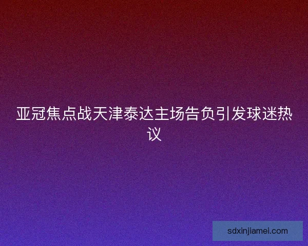 亚冠焦点战天津泰达主场告负引发球迷热议 亚冠焦点战天津泰达主场告负引发球迷热议