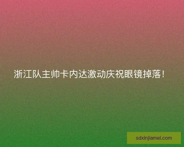 浙江队主帅卡内达激动庆祝眼镜掉落！